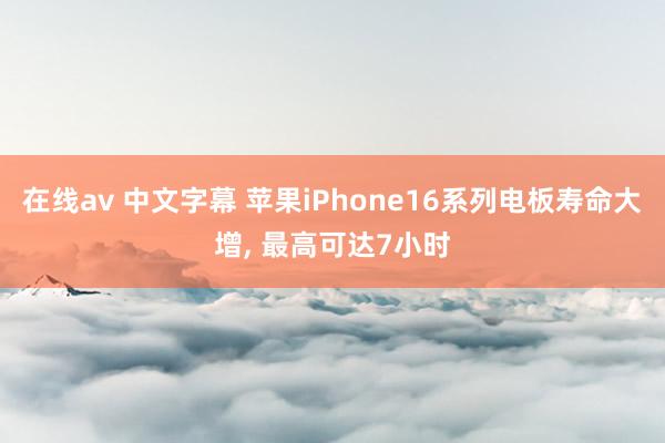 在线av 中文字幕 苹果iPhone16系列电板寿命大增， 最高可达7小时
