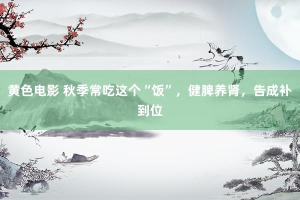 黄色电影 秋季常吃这个“饭”,健脾养肾,告成补到位