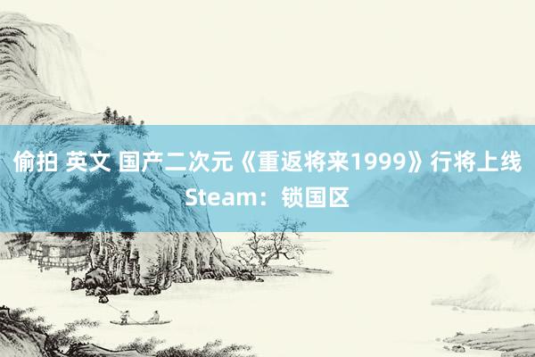 偷拍 英文 国产二次元《重返将来1999》行将上线Steam:锁国区