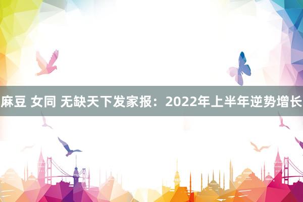 麻豆 女同 无缺天下发家报：2022年上半年逆势增长