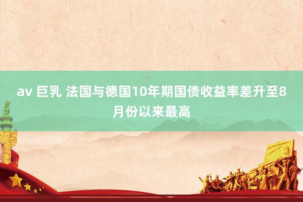 av 巨乳 法国与德国10年期国债收益率差升至8月份以来最高