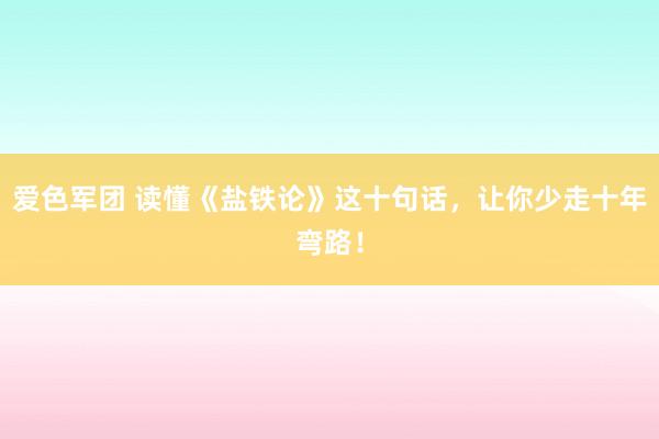 爱色军团 读懂《盐铁论》这十句话，让你少走十年弯路！