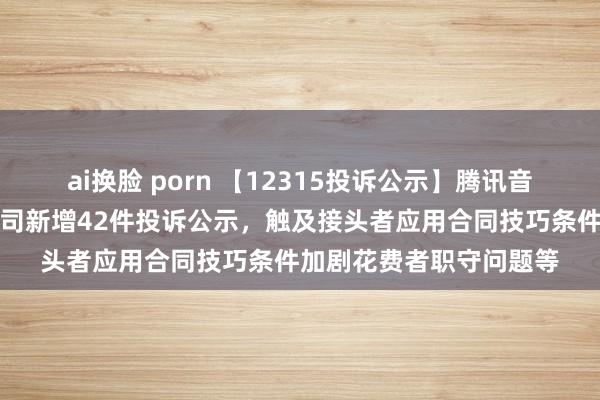 ai换脸 porn 【12315投诉公示】腾讯音乐文娱（深圳）有限公司新增42件投诉公示，触及接头者应用合同技巧条件加剧花费者职守问题等