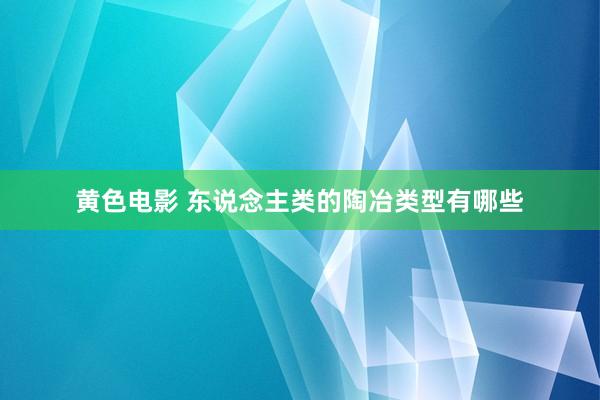 黄色电影 东说念主类的陶冶类型有哪些