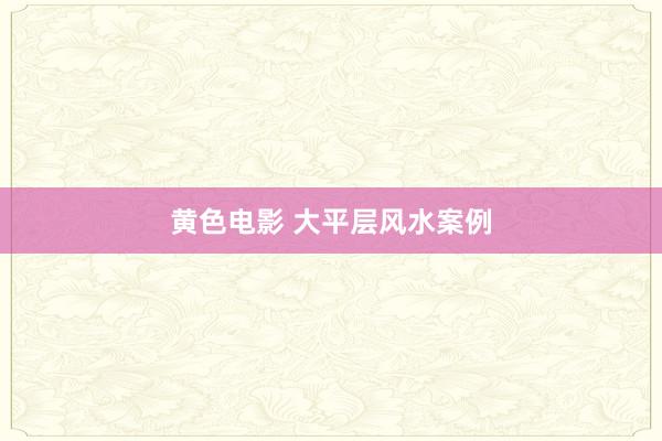 黄色电影 大平层风水案例