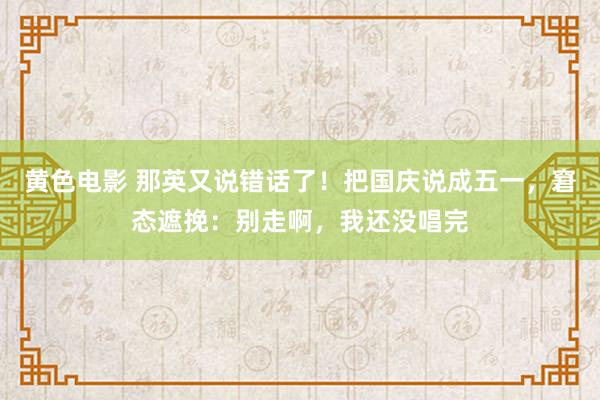 黄色电影 那英又说错话了！把国庆说成五一，窘态遮挽：别走啊，我还没唱完