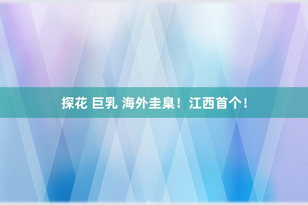 探花 巨乳 海外圭臬！江西首个！
