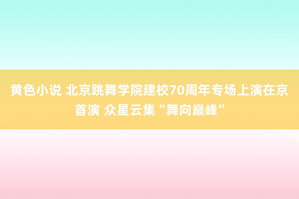 黄色小说 北京跳舞学院建校70周年专场上演在京首演 众星云集“舞向巅峰”