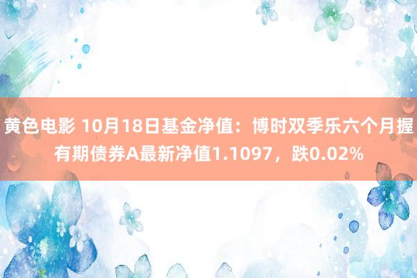 黄色电影 10月18日基金净值：博时双季乐六个月握有期债券A最新净值1.1097，跌0.02%