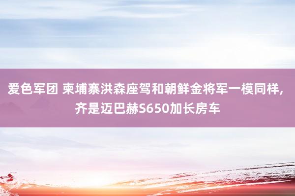 爱色军团 柬埔寨洪森座驾和朝鲜金将军一模同样， 齐是迈巴赫S650加长房车