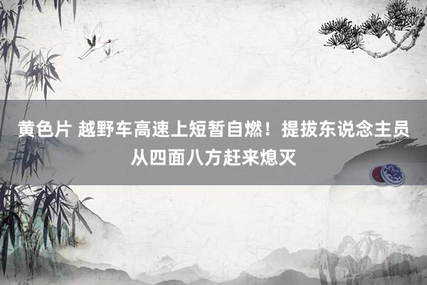 黄色片 越野车高速上短暂自燃!提拔东说念主员从四面八方赶来熄灭