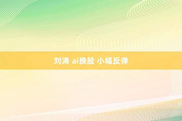 刘涛 ai换脸 小幅反弹