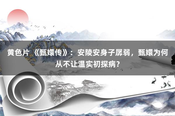 黄色片 《甄嬛传》：安陵安身子孱弱，甄嬛为何从不让温实初探病？
