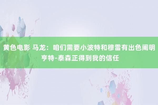 黄色电影 马龙：咱们需要小波特和穆雷有出色阐明 亨特-泰森正得到我的信任