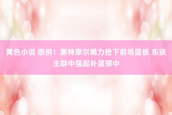 黄色小说 很拼！惠特摩尔竭力抢下前场篮板 东谈主群中强起补篮掷中