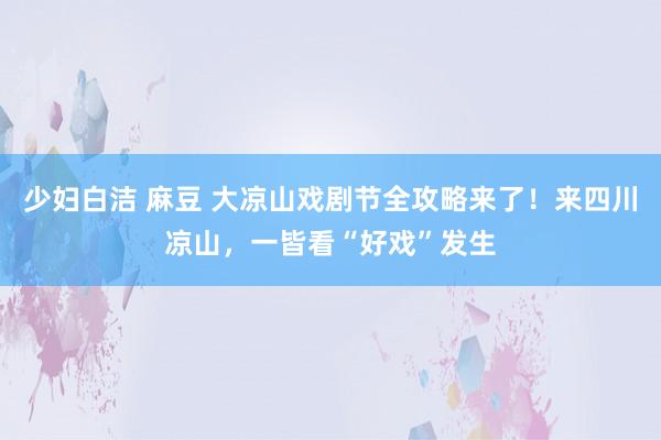 少妇白洁 麻豆 大凉山戏剧节全攻略来了！来四川凉山，一皆看“好戏”发生