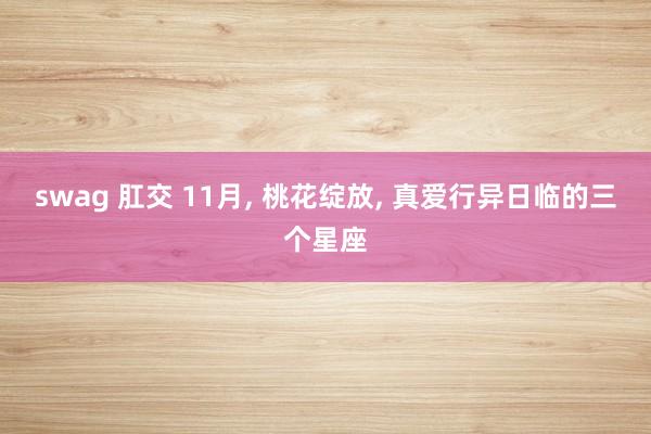 swag 肛交 11月， 桃花绽放， 真爱行异日临的三个星座