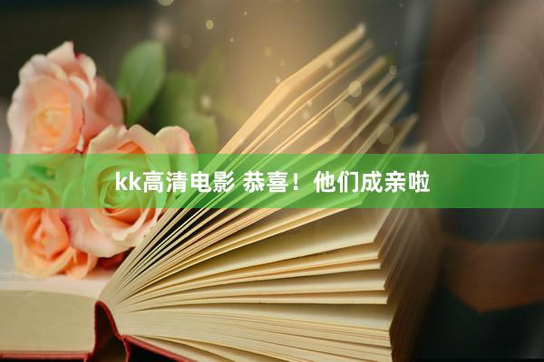 kk高清电影 恭喜！他们成亲啦