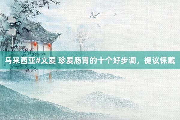 马来西亚#文爱 珍爱肠胃的十个好步调,提议保藏