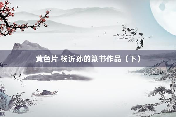黄色片 杨沂孙的篆书作品（下）