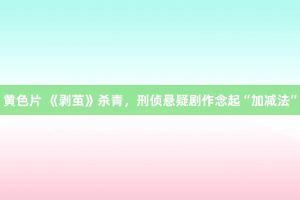 黄色片 《剥茧》杀青，刑侦悬疑剧作念起“加减法”