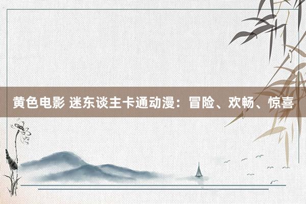 黄色电影 迷东谈主卡通动漫：冒险、欢畅、惊喜