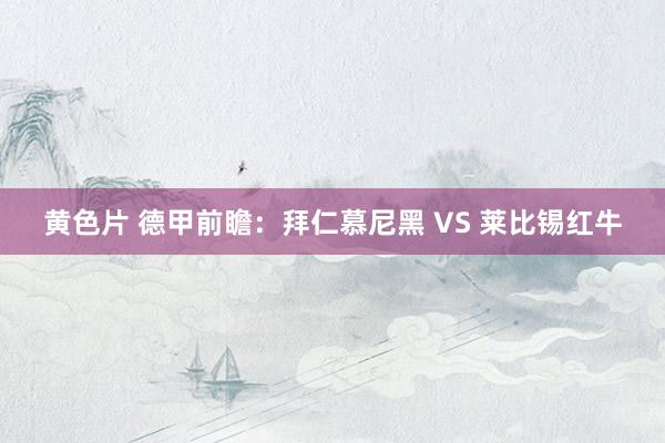 黄色片 德甲前瞻:拜仁慕尼黑 VS 莱比锡红牛