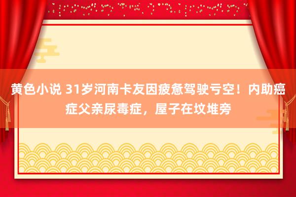 黄色小说 31岁河南卡友因疲惫驾驶亏空！内助癌症父亲尿毒症，屋子在坟堆旁