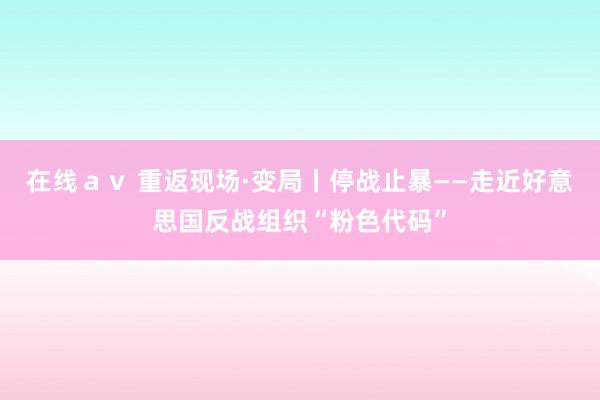 在线ａｖ 重返现场·变局丨停战止暴——走近好意思国反战组织“粉色代码”