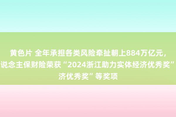 黄色片 全年承担各类风险牵扯朝上884万亿元，浙江东说念主保财险荣获“2024浙江助力实体经济优秀奖”等奖项