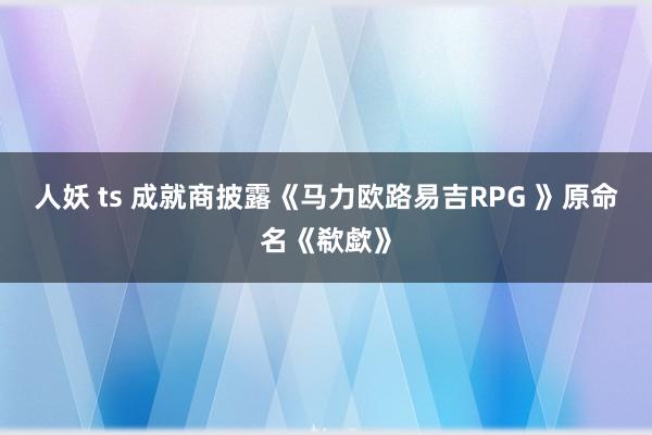 人妖 ts 成就商披露《马力欧路易吉RPG 》原命名《欷歔》