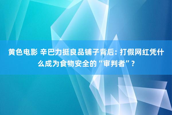 黄色电影 辛巴力挺良品铺子背后: 打假网红凭什么成为食物安全的“审判者”?
