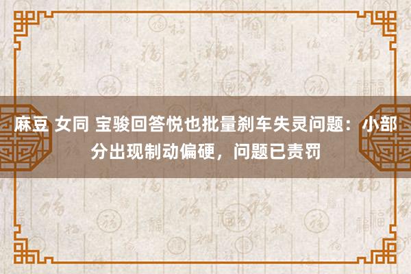 麻豆 女同 宝骏回答悦也批量刹车失灵问题：小部分出现制动偏硬，问题已责罚