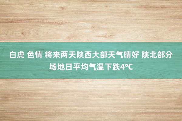 白虎 色情 将来两天陕西大部天气晴好 陕北部分场地日平均气温下跌4℃
