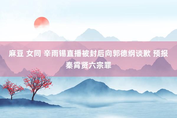 麻豆 女同 辛雨锡直播被封后向郭德纲谈歉 预报秦霄贤六宗罪