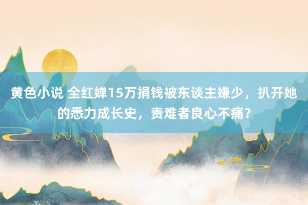 黄色小说 全红婵15万捐钱被东谈主嫌少，扒开她的悉力成长史，责难者良心不痛？