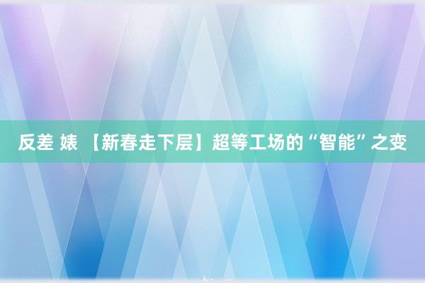 反差 婊 【新春走下层】超等工场的“智能”之变