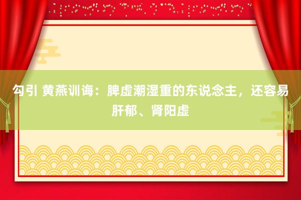 勾引 黄燕训诲：脾虚潮湿重的东说念主，还容易肝郁、肾阳虚