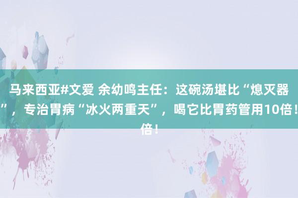 马来西亚#文爱 余幼鸣主任：这碗汤堪比“熄灭器”，专治胃病“冰火两重天”，喝它比胃药管用10倍！