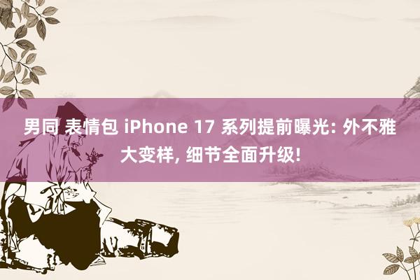 男同 表情包 iPhone 17 系列提前曝光: 外不雅大变样， 细节全面升级!