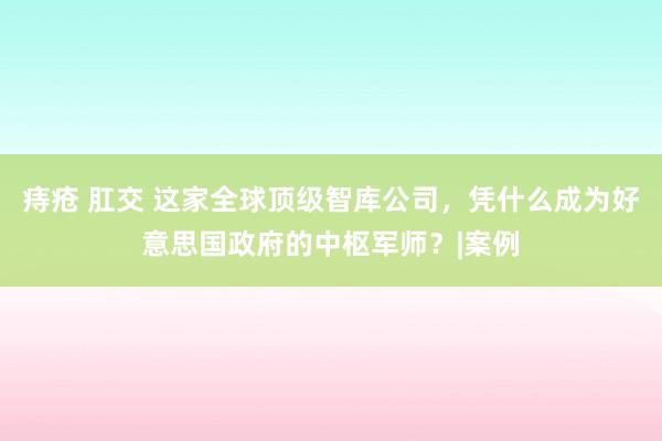 痔疮 肛交 这家全球顶级智库公司，凭什么成为好意思国政府的中枢军师？|案例