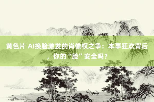 黄色片 AI换脸激发的肖像权之争：本事狂欢背后，你的“脸”安全吗？