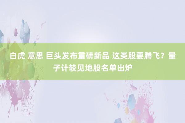 白虎 意思 巨头发布重磅新品 这类股要腾飞？量子计较见地股名单出炉