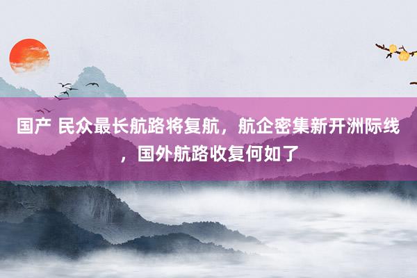 国产 民众最长航路将复航，航企密集新开洲际线，国外航路收复何如了