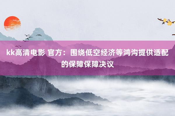 kk高清电影 官方：围绕低空经济等鸿沟提供适配的保障保障决议