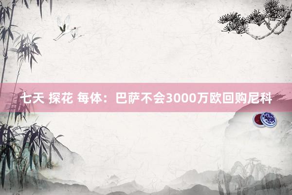 七天 探花 每体：巴萨不会3000万欧回购尼科