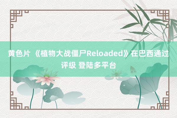 黄色片 《植物大战僵尸Reloaded》在巴西通过评级 登陆多平台