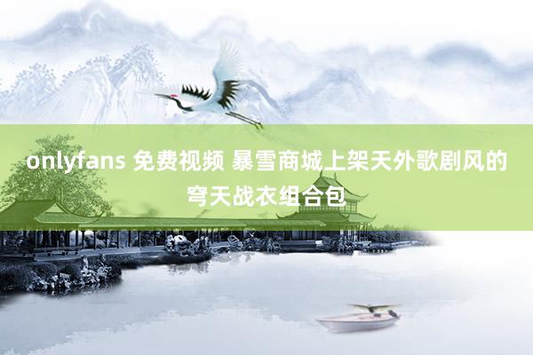 onlyfans 免费视频 暴雪商城上架天外歌剧风的穹天战衣组合包