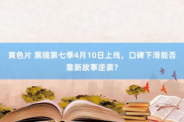 黄色片 黑镜第七季4月10日上线，口碑下滑能否靠新故事逆袭？