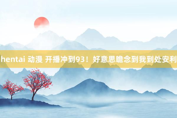 hentai 动漫 开播冲到93！好意思瞻念到我到处安利